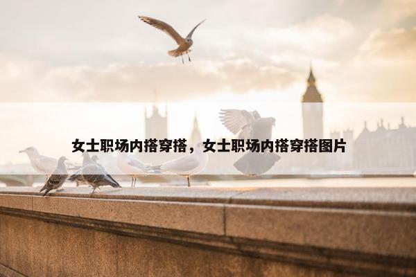 女士职场内搭穿搭，女士职场内搭穿搭图片