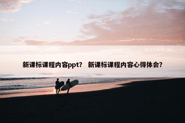 新课标课程内容ppt？ 新课标课程内容心得体会？
