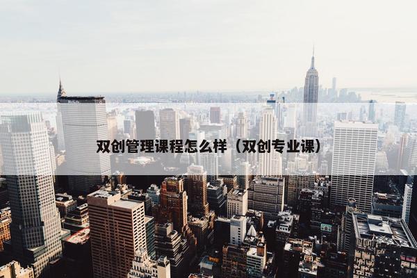 双创管理课程怎么样（双创专业课）