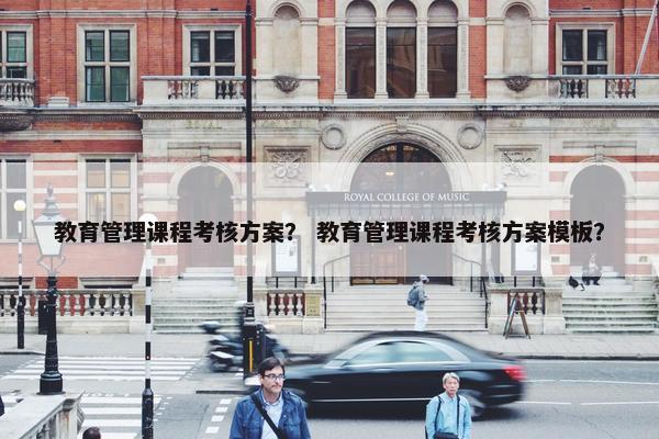 教育管理课程考核方案？ 教育管理课程考核方案模板？