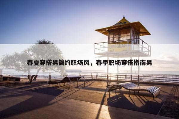 春夏穿搭男简约职场风，春季职场穿搭指南男