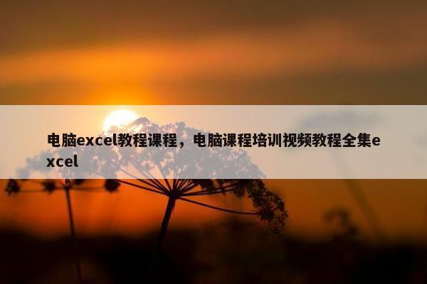 电脑excel教程课程，电脑课程培训视频教程全集excel