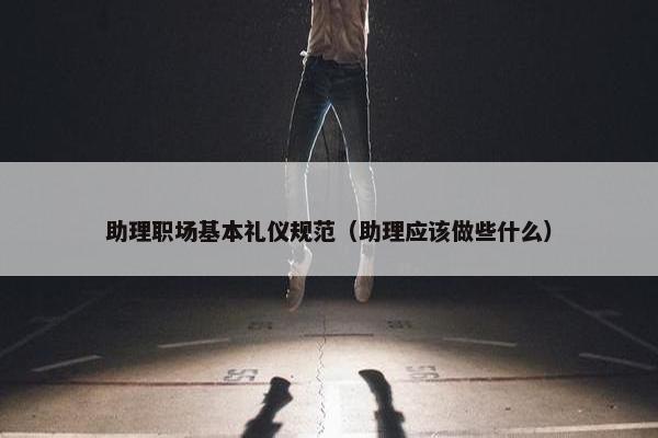 助理职场基本礼仪规范（助理应该做些什么）