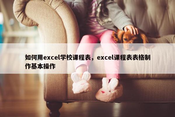 如何用excel学校课程表，excel课程表表格制作基本操作