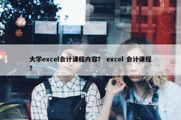 大学excel会计课程内容？ excel 会计课程？