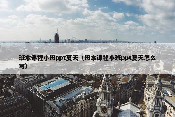 班本课程小班ppt夏天（班本课程小班ppt夏天怎么写）
