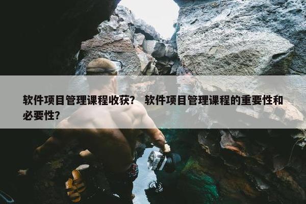 软件项目管理课程收获？ 软件项目管理课程的重要性和必要性？