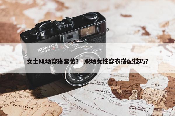 女士职场穿搭套装？ 职场女性穿衣搭配技巧？