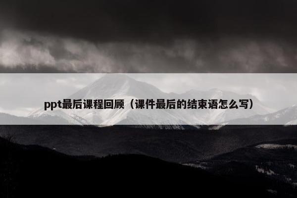 ppt最后课程回顾（课件最后的结束语怎么写）