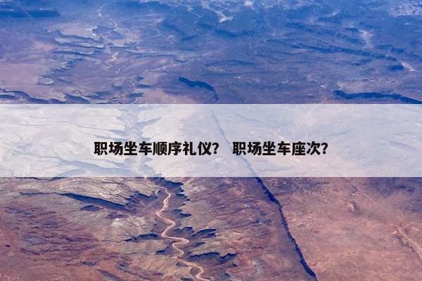 职场坐车顺序礼仪？ 职场坐车座次？