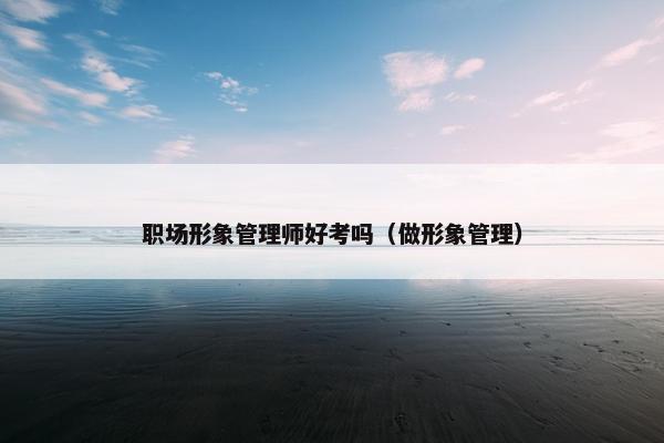 职场形象管理师好考吗（做形象管理）