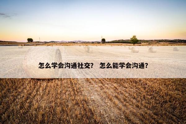 怎么学会沟通社交？ 怎么能学会沟通？
