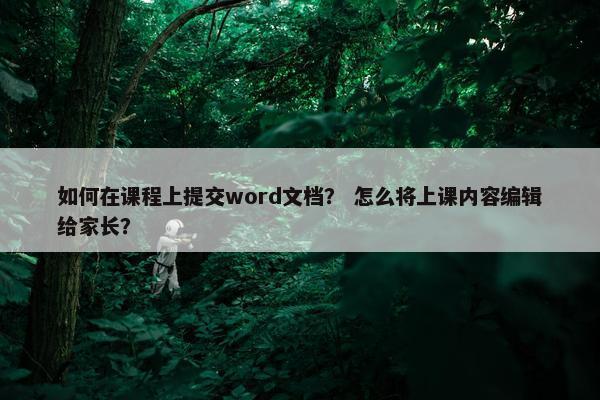 如何在课程上提交word文档？ 怎么将上课内容编辑给家长？