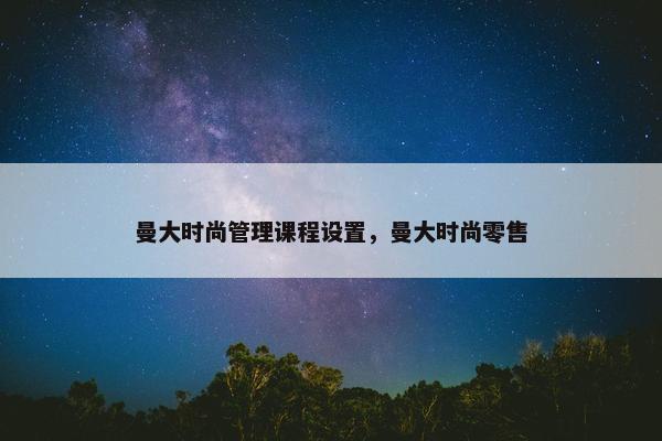 曼大时尚管理课程设置，曼大时尚零售