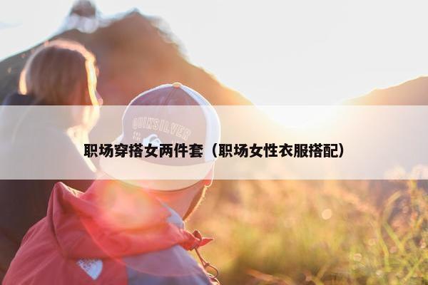 职场穿搭女两件套（职场女性衣服搭配）