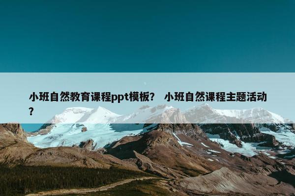 小班自然教育课程ppt模板？ 小班自然课程主题活动？