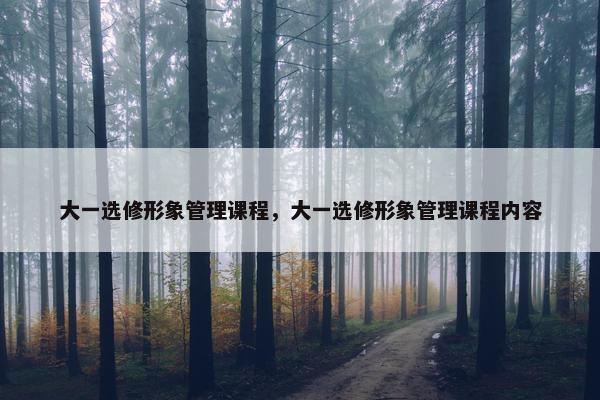 大一选修形象管理课程，大一选修形象管理课程内容