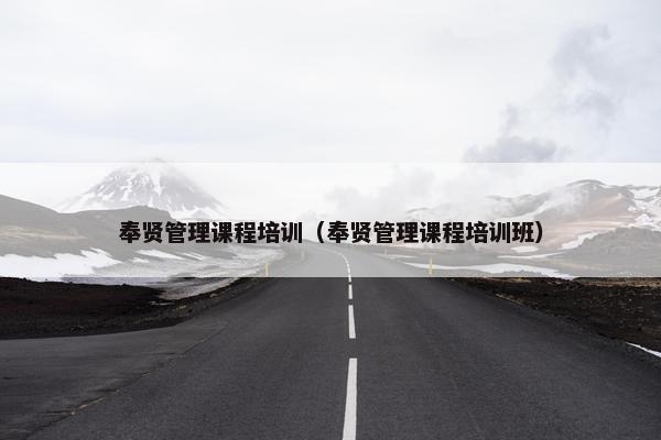奉贤管理课程培训（奉贤管理课程培训班）