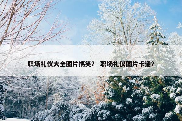 职场礼仪大全图片搞笑？ 职场礼仪图片卡通？