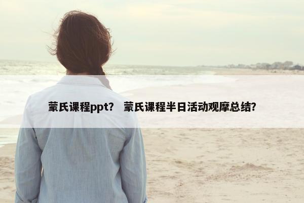 蒙氏课程ppt？ 蒙氏课程半日活动观摩总结？