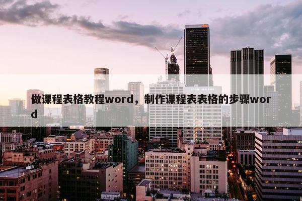 做课程表格教程word，制作课程表表格的步骤word