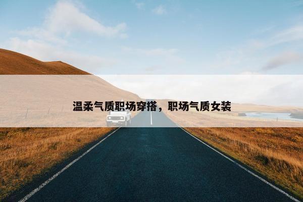 温柔气质职场穿搭，职场气质女装