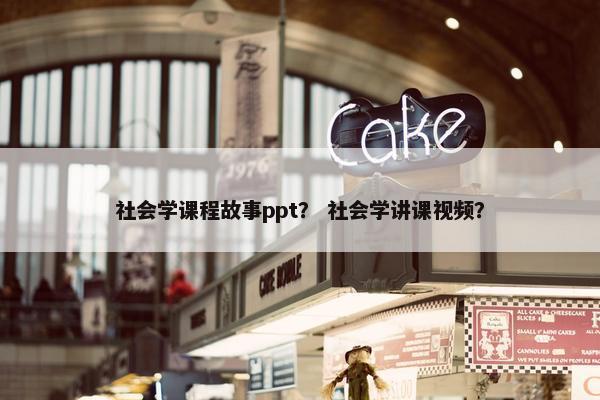 社会学课程故事ppt？ 社会学讲课视频？