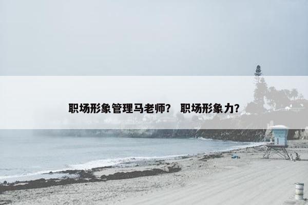 职场形象管理马老师？ 职场形象力？