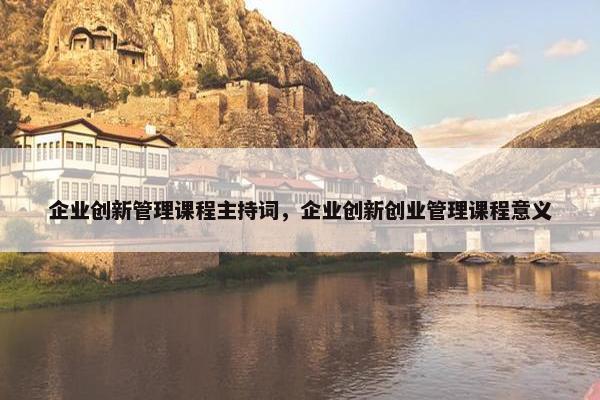 企业创新管理课程主持词，企业创新创业管理课程意义