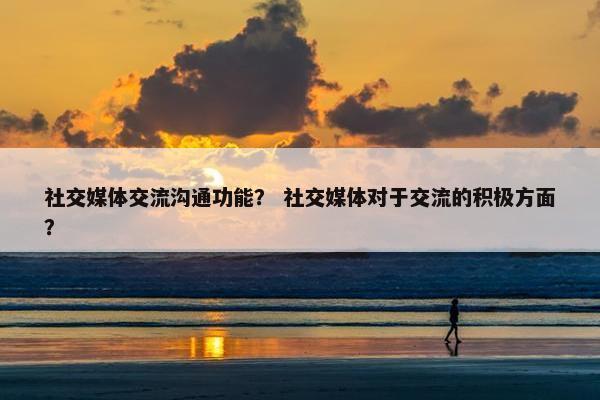 社交媒体交流沟通功能？ 社交媒体对于交流的积极方面？