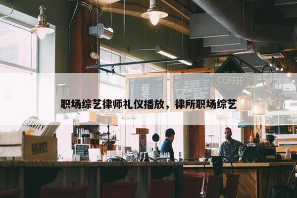 职场综艺律师礼仪播放，律所职场综艺