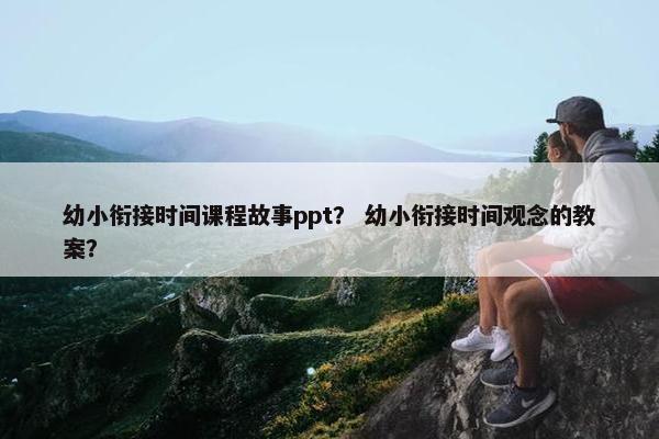 幼小衔接时间课程故事ppt？ 幼小衔接时间观念的教案？