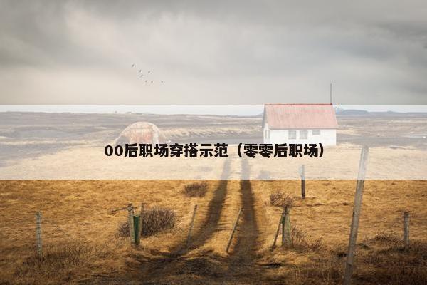 00后职场穿搭示范（零零后职场）