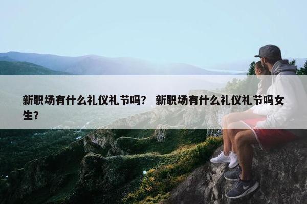 新职场有什么礼仪礼节吗？ 新职场有什么礼仪礼节吗女生？