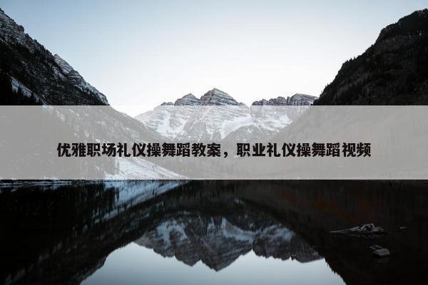 优雅职场礼仪操舞蹈教案，职业礼仪操舞蹈视频