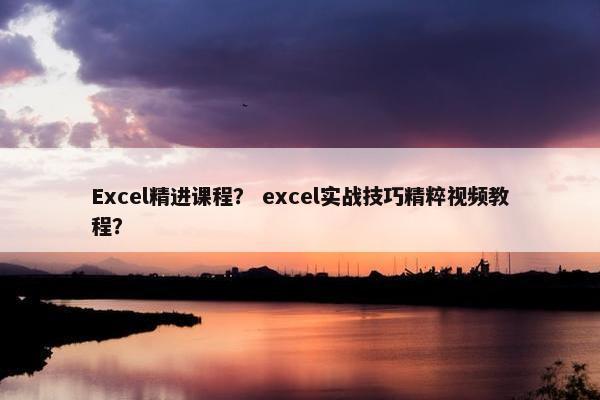 Excel精进课程？ excel实战技巧精粹视频教程？
