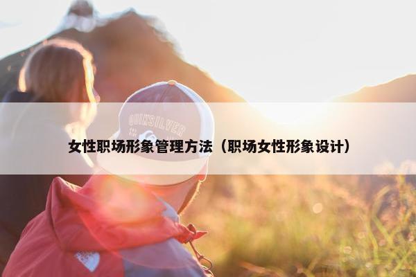 女性职场形象管理方法（职场女性形象设计）