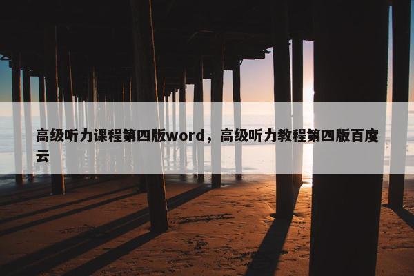 高级听力课程第四版word，高级听力教程第四版百度云