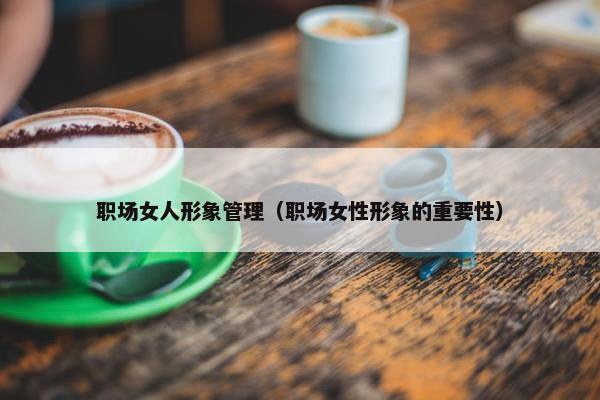 职场女人形象管理（职场女性形象的重要性）