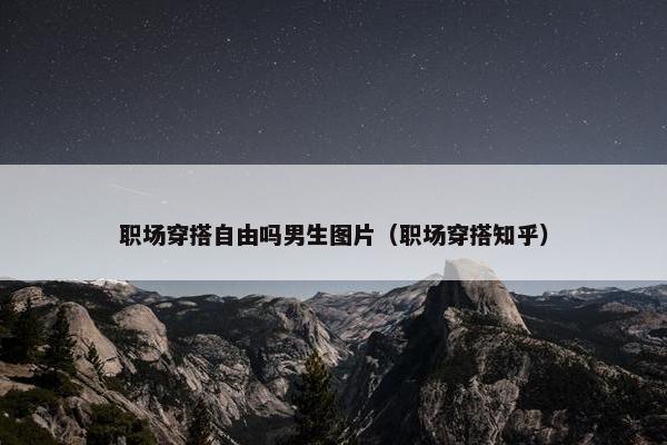 职场穿搭自由吗男生图片（职场穿搭知乎）