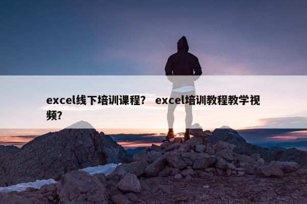excel线下培训课程？ excel培训教程教学视频？