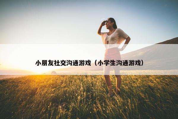 小朋友社交沟通游戏（小学生沟通游戏）