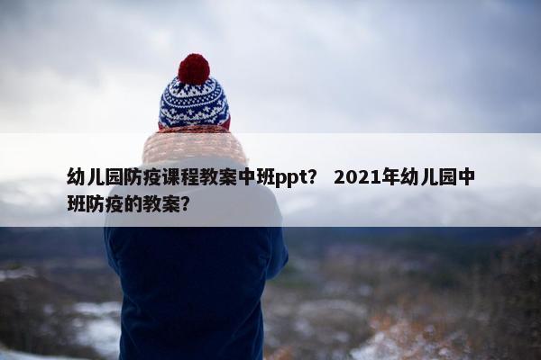 幼儿园防疫课程教案中班ppt？ 2021年幼儿园中班防疫的教案？
