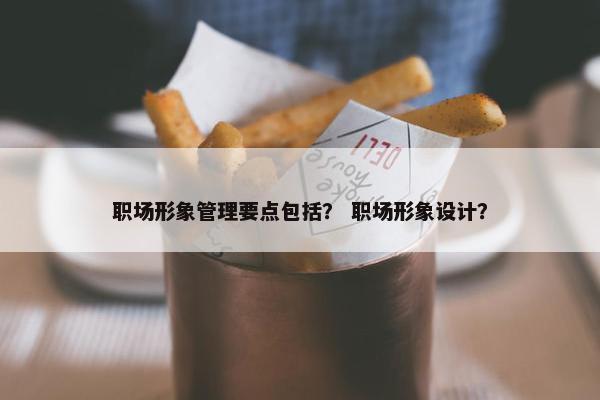 职场形象管理要点包括？ 职场形象设计？