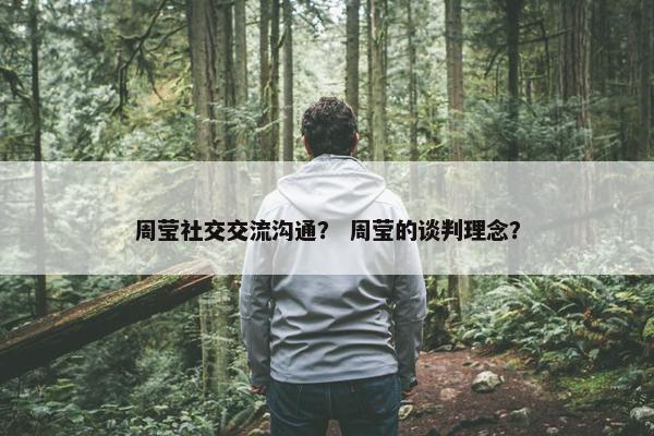 周莹社交交流沟通？ 周莹的谈判理念？
