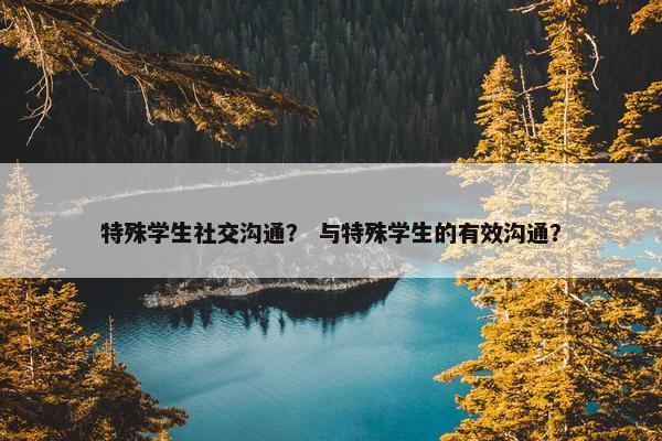 特殊学生社交沟通？ 与特殊学生的有效沟通？
