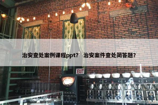 治安查处案例课程ppt？ 治安案件查处简答题？