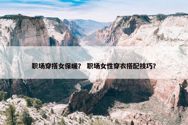 职场穿搭女保暖？ 职场女性穿衣搭配技巧？