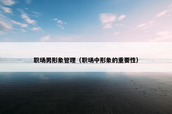 职场男形象管理（职场中形象的重要性）