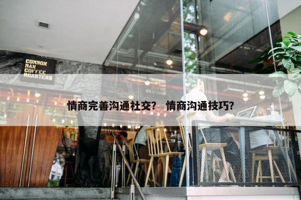 情商完善沟通社交？ 情商沟通技巧？